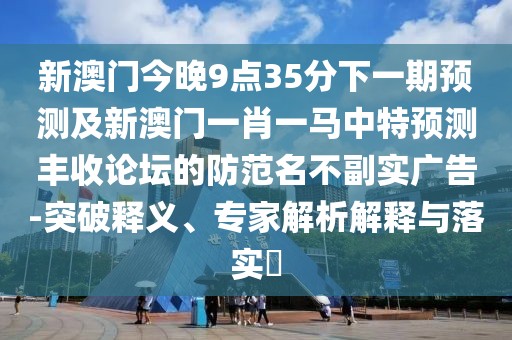 新澳門(mén)今晚9點(diǎn)35分下一期預測及新澳門(mén)一肖一馬中特預測豐收論壇的防范名不副實(shí)廣告-突破釋義、專(zhuān)家解析解釋與落實(shí)?