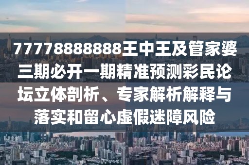 77778888888王中王及管家婆三期必開(kāi)一期精準預測彩民論壇立體剖析、專(zhuān)家解析解釋與落實(shí)和留心虛假迷障風(fēng)險