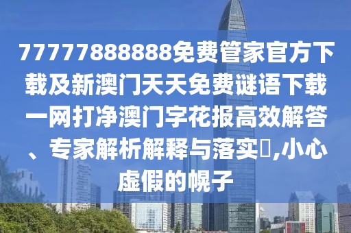 77777888888免費管家官方下載及新澳門(mén)天天免費謎語(yǔ)下載一網(wǎng)打凈澳門(mén)字花報高效解答、專(zhuān)家解析解釋與落實(shí)?,小心虛假的幌子
