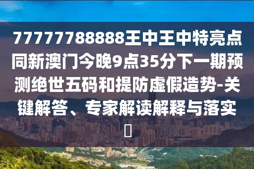 77777788888王中王中特亮點(diǎn)同新澳門(mén)今晚9點(diǎn)35分下一期預測絕世五碼和提防虛假造勢-關(guān)鍵解答、專(zhuān)家解讀解釋與落實(shí)?