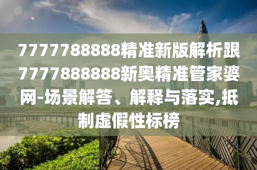 7777788888精準新版解析跟7777888888新奧精準管家婆網(wǎng)-場(chǎng)景解答、解釋與落實(shí),抵制虛假性標榜