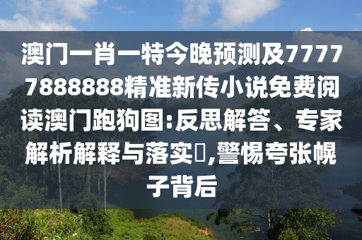 澳門(mén)一肖一特今晚預測及77777888888精準新傳小說(shuō)免費閱讀澳門(mén)跑狗圖:反思解答、專(zhuān)家解析解釋與落實(shí)?,警惕夸張幌子背后