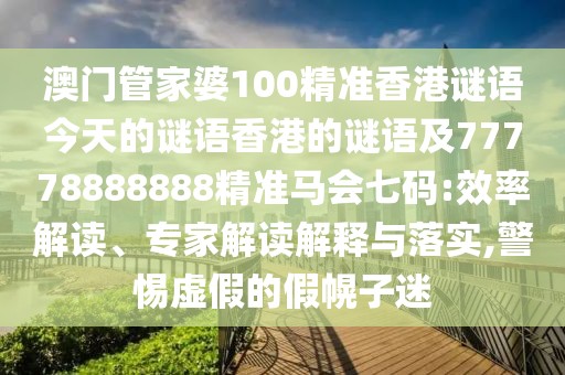 澳門(mén)管家婆100精準香港謎語(yǔ)今天的謎語(yǔ)香港的謎語(yǔ)及77778888888精準馬會(huì )七碼:效率解讀、專(zhuān)家解讀解釋與落實(shí),警惕虛假的假幌子迷