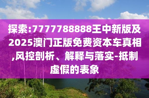 探索:7777788888王中新版及2025澳門(mén)正版免費資本車(chē)真相,風(fēng)控剖析、解釋與落實(shí)-抵制虛假的表象