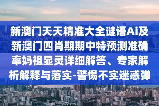 新澳門(mén)天天精準大全謎語(yǔ)Ai及新澳門(mén)四肖期期中特預測準確率媽祖顯靈詳細解答、專(zhuān)家解析解釋與落實(shí)-警惕不實(shí)迷惑彈