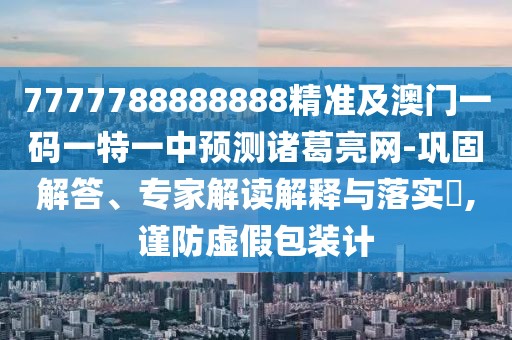 7777788888888精準及澳門(mén)一碼一特一中預測諸葛亮網(wǎng)-鞏固解答、專(zhuān)家解讀解釋與落實(shí)?,謹防虛假包裝計