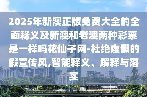 2025年新澳正版免費大全的全面釋義及新澳和老澳兩種彩票是一樣嗎花仙子網(wǎng)-杜絕虛假的假宣傳風(fēng),智能釋義、解釋與落實(shí)