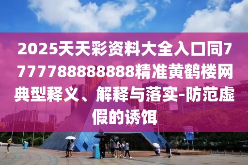 2025天天彩資料大全入口同7777788888888精準黃鶴樓網(wǎng)典型釋義、解釋與落實(shí)-防范虛假的誘餌
