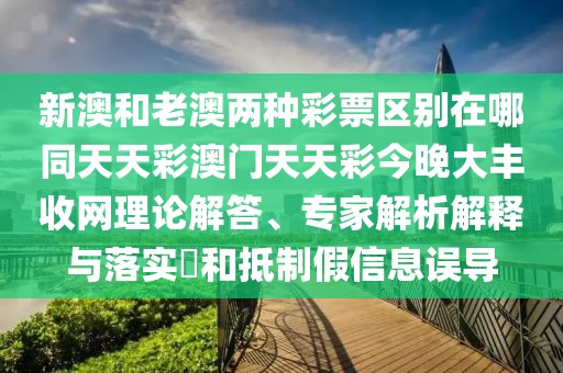 新澳和老澳兩種彩票區別在哪同天天彩澳門(mén)天天彩今晚大豐收網(wǎng)理論解答、專(zhuān)家解析解釋與落實(shí)?和抵制假信息誤導