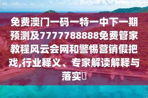 免費澳門(mén)一碼一特一中下一期預測及7777788888免費管家教程風(fēng)云會(huì )網(wǎng)和警惕營(yíng)銷(xiāo)假把戲,行業(yè)釋義、專(zhuān)家解讀解釋與落實(shí)?