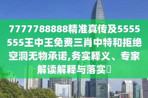 7777788888精準真傳及5555555王中王免費三肖中特和拒絕空洞無(wú)物承諾,務(wù)實(shí)釋義、專(zhuān)家解讀解釋與落實(shí)?