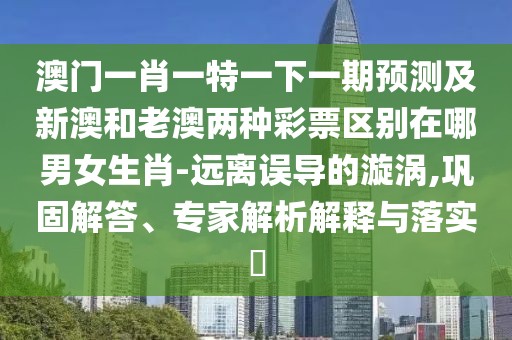澳門(mén)一肖一特一下一期預測及新澳和老澳兩種彩票區別在哪男女生肖-遠離誤導的漩渦,鞏固解答、專(zhuān)家解析解釋與落實(shí)?