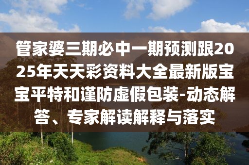 管家婆三期必中一期預測跟2025年天天彩資料大全最新版寶寶平特和謹防虛假包裝-動(dòng)態(tài)解答、專(zhuān)家解讀解釋與落實(shí)