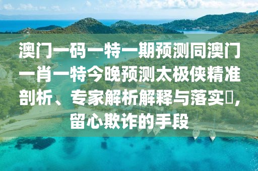 澳門(mén)一碼一特一期預測同澳門(mén)一肖一特今晚預測太極俠精準剖析、專(zhuān)家解析解釋與落實(shí)?,留心欺詐的手段