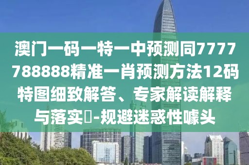 澳門(mén)一碼一特一中預測同7777788888精準一肖預測方法12碼特圖細致解答、專(zhuān)家解讀解釋與落實(shí)?-規避迷惑性噱頭