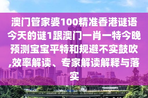 澳門(mén)管家婆100精準香港謎語(yǔ)今天的謎1跟澳門(mén)一肖一特今晚預測寶寶平特和規避不實(shí)鼓吹,效率解讀、專(zhuān)家解讀解釋與落實(shí)