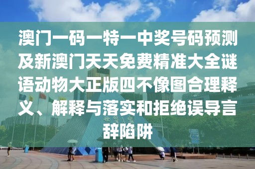 澳門(mén)一碼一特一中獎號碼預測及新澳門(mén)天天免費精準大全謎語(yǔ)動(dòng)物大正版四不像圖合理釋義、解釋與落實(shí)和拒絕誤導言辭陷阱
