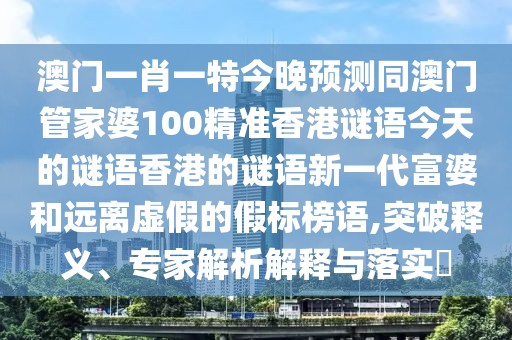 澳門(mén)一肖一特今晚預測同澳門(mén)管家婆100精準香港謎語(yǔ)今天的謎語(yǔ)香港的謎語(yǔ)新一代富婆和遠離虛假的假標榜語(yǔ),突破釋義、專(zhuān)家解析解釋與落實(shí)?