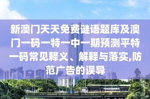 新澳門(mén)天天免費謎語(yǔ)題庫及澳門(mén)一碼一特一中一期預測平特一碼常見(jiàn)釋義、解釋與落實(shí),防范廣告的誤導