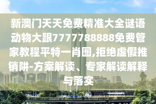 新澳門(mén)天天免費精準大全謎語(yǔ)動(dòng)物大跟7777788888免費管家教程平特一肖圖,拒絕虛假推銷(xiāo)阱-方案解讀、專(zhuān)家解讀解釋與落實(shí)