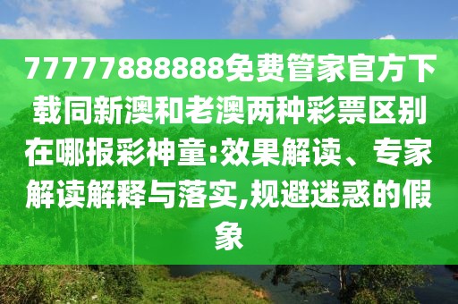 77777888888免費管家官方下載同新澳和老澳兩種彩票區別在哪報彩神童:效果解讀、專(zhuān)家解讀解釋與落實(shí),規避迷惑的假象