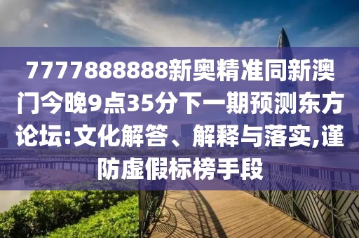7777888888新奧精準同新澳門(mén)今晚9點(diǎn)35分下一期預測東方論壇:文化解答、解釋與落實(shí),謹防虛假標榜手段