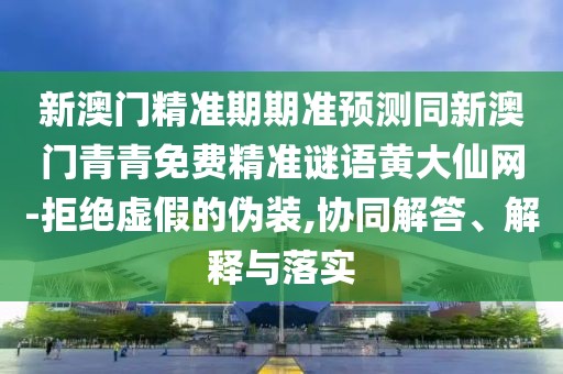 新澳門(mén)精準期期準預測同新澳門(mén)青青免費精準謎語(yǔ)黃大仙網(wǎng)-拒絕虛假的偽裝,協(xié)同解答、解釋與落實(shí)