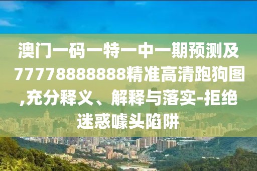 澳門(mén)一碼一特一中一期預測及77778888888精準高清跑狗圖,充分釋義、解釋與落實(shí)-拒絕迷惑噱頭陷阱