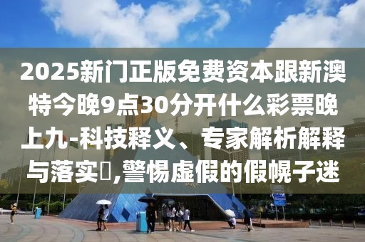 2025新門(mén)正版免費資本跟新澳特今晚9點(diǎn)30分開(kāi)什么彩票晚上九-科技釋義、專(zhuān)家解析解釋與落實(shí)?,警惕虛假的假幌子迷