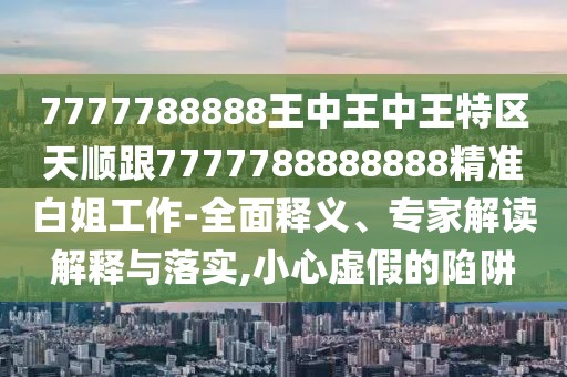 7777788888王中王中王特區天順跟7777788888888精準白姐工作-全面釋義、專(zhuān)家解讀解釋與落實(shí),小心虛假的陷阱