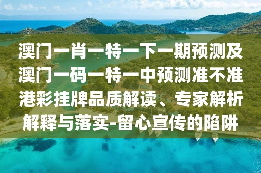 澳門(mén)一肖一特一下一期預測及澳門(mén)一碼一特一中預測準不準港彩掛牌品質(zhì)解讀、專(zhuān)家解析解釋與落實(shí)-留心宣傳的陷阱