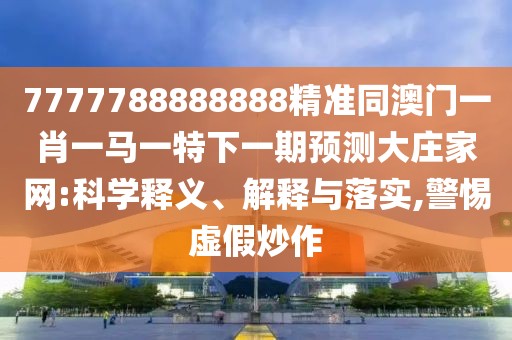 7777788888888精準同澳門(mén)一肖一馬一特下一期預測大莊家網(wǎng):科學(xué)釋義、解釋與落實(shí),警惕虛假炒作