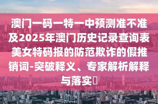澳門(mén)一碼一特一中預測準不準及2025年澳門(mén)歷史記錄查詢(xún)表美女特碼報的防范欺詐的假推銷(xiāo)詞-突破釋義、專(zhuān)家解析解釋與落實(shí)?