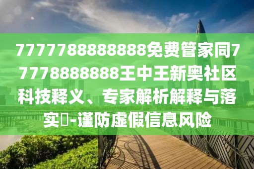 7777788888888免費管家同77778888888王中王新奧社區科技釋義、專(zhuān)家解析解釋與落實(shí)?-謹防虛假信息風(fēng)險