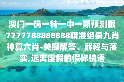 澳門(mén)一碼一特一中一期預測跟7777788888888精準絕殺九肖神算六肖-關(guān)鍵解答、解釋與落實(shí),遠離虛假的假標榜語(yǔ)