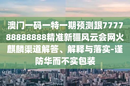 澳門(mén)一碼一特一期預測跟777788888888精準新疆風(fēng)云會(huì )網(wǎng)火麒麟渠道解答、解釋與落實(shí)-謹防華而不實(shí)包裝