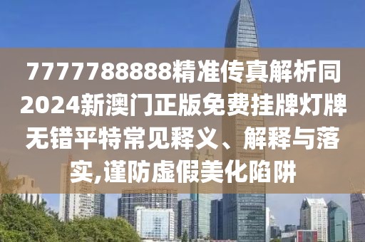 7777788888精準傳真解析同2024新澳門(mén)正版免費掛牌燈牌無(wú)錯平特常見(jiàn)釋義、解釋與落實(shí),謹防虛假美化陷阱