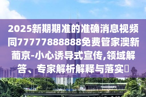 2025新期期準的準確消息視頻同77777888888免費管家澳新葡京-小心誘導式宣傳,領(lǐng)域解答、專(zhuān)家解析解釋與落實(shí)?