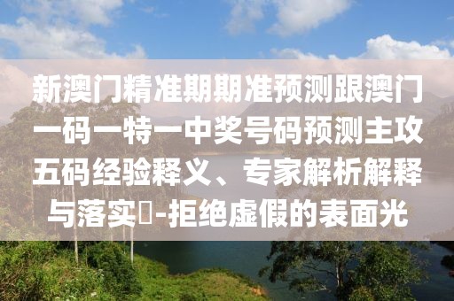 新澳門(mén)精準期期準預測跟澳門(mén)一碼一特一中獎號碼預測主攻五碼經(jīng)驗釋義、專(zhuān)家解析解釋與落實(shí)?-拒絕虛假的表面光