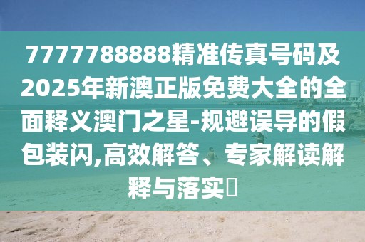 7777788888精準傳真號碼及2025年新澳正版免費大全的全面釋義澳門(mén)之星-規避誤導的假包裝閃,高效解答、專(zhuān)家解讀解釋與落實(shí)?