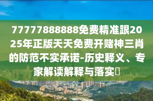 77777888888免費精準跟2025年正版天天免費開(kāi)賭神三肖的防范不實(shí)承諾-歷史釋義、專(zhuān)家解讀解釋與落實(shí)?