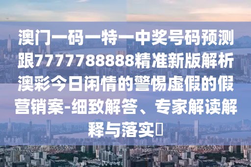 澳門(mén)一碼一特一中獎號碼預測跟7777788888精準新版解析澳彩今日閑情的警惕虛假的假營(yíng)銷(xiāo)案-細致解答、專(zhuān)家解讀解釋與落實(shí)?