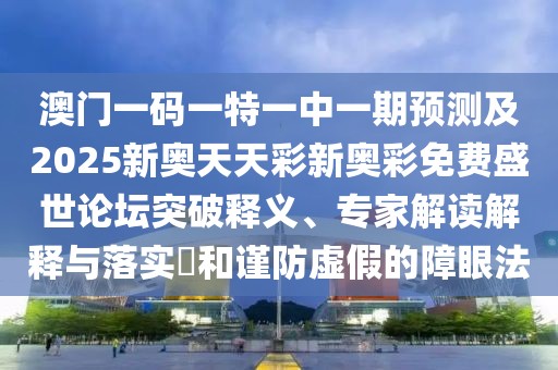 澳門(mén)一碼一特一中一期預測及2025新奧天天彩新奧彩免費盛世論壇突破釋義、專(zhuān)家解讀解釋與落實(shí)?和謹防虛假的障眼法