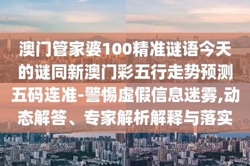 澳門(mén)管家婆100精準謎語(yǔ)今天的謎同新澳門(mén)彩五行走勢預測五碼連準-警惕虛假信息迷霧,動(dòng)態(tài)解答、專(zhuān)家解析解釋與落實(shí)