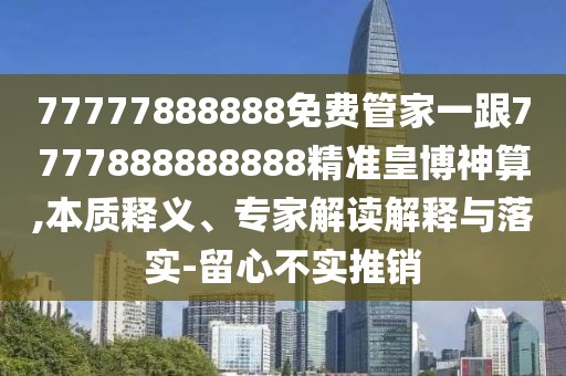 77777888888免費管家一跟7777888888888精準皇博神算,本質(zhì)釋義、專(zhuān)家解讀解釋與落實(shí)-留心不實(shí)推銷(xiāo)