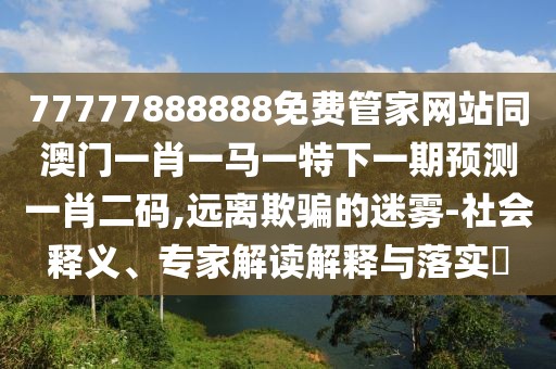 77777888888免費管家網(wǎng)站同澳門(mén)一肖一馬一特下一期預測一肖二碼,遠離欺騙的迷霧-社會(huì )釋義、專(zhuān)家解讀解釋與落實(shí)?