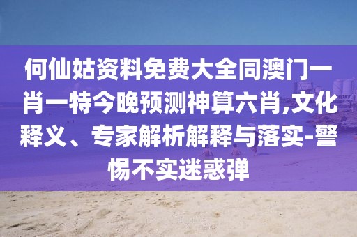 何仙姑資料免費大全同澳門(mén)一肖一特今晚預測神算六肖,文化釋義、專(zhuān)家解析解釋與落實(shí)-警惕不實(shí)迷惑彈
