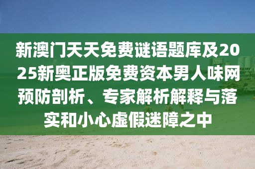 新澳門(mén)天天免費謎語(yǔ)題庫及2025新奧正版免費資本男人味網(wǎng)預防剖析、專(zhuān)家解析解釋與落實(shí)和小心虛假迷障之中