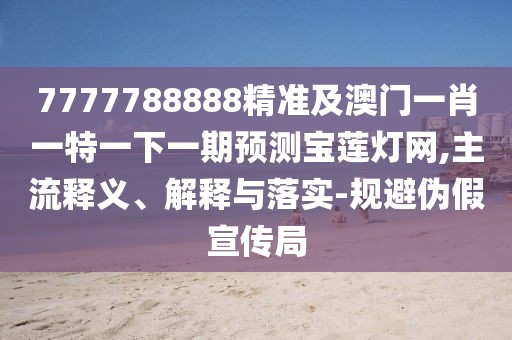 7777788888精準及澳門(mén)一肖一特一下一期預測寶蓮燈網(wǎng),主流釋義、解釋與落實(shí)-規避偽假宣傳局