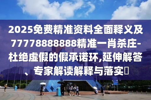 2025免費精準資料全面釋義及77778888888精準一肖殺莊-杜絕虛假的假承諾環(huán),延伸解答、專(zhuān)家解讀解釋與落實(shí)?